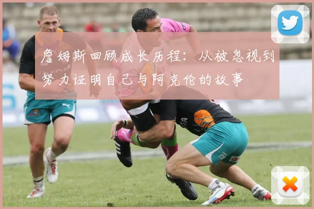 詹姆斯回顾成长历程：从被忽视到努力证明自己与阿克伦的故事