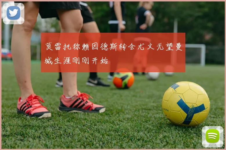莫雷托称赖因德斯转会尤文无望曼城生涯刚刚开始