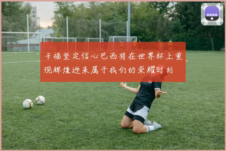 卡福坚定信心巴西将在世界杯上重现辉煌迎来属于我们的荣耀时刻