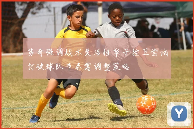 芬奇强调战术灵活性华子控卫尝试打破球队节奏需调整策略