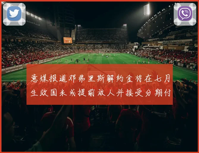 意媒报道邓弗里斯解约金将在七月生效国米或提前放人并接受分期付款