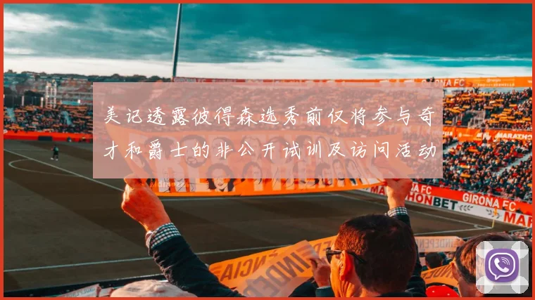 美记透露彼得森选秀前仅将参与奇才和爵士的非公开试训及访问活动