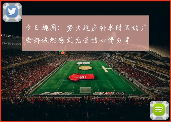 今日趣图：努力适应补水时间的广告却依然感到无奈的心情分享