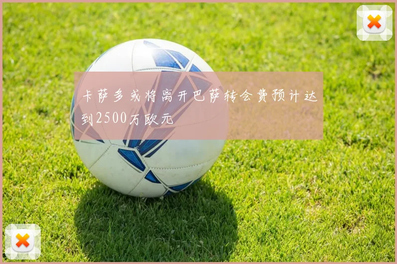 卡萨多或将离开巴萨转会费预计达到2500万欧元