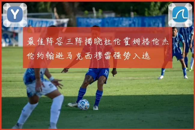 最佳阵容三阵揭晓杜伦霍姆格伦杰伦约翰逊马克西穆雷强势入选