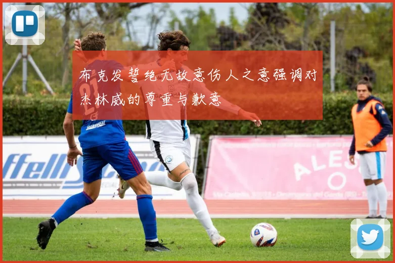 布克发誓绝无故意伤人之意强调对杰林威的尊重与歉意