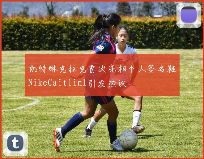 凯特琳克拉克首次亮相个人签名鞋NikeCaitlin1引发热议