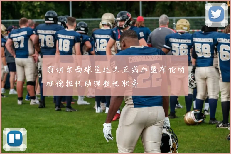 前切尔西球星达夫正式加盟布伦特福德担任助理教练职务