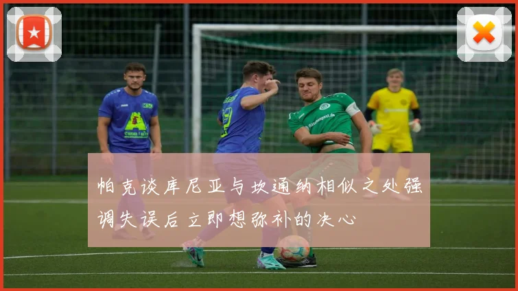 帕克谈库尼亚与坎通纳相似之处强调失误后立即想弥补的决心