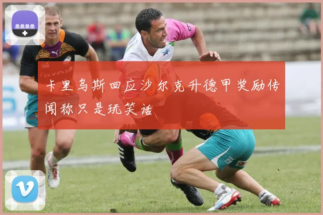 卡里乌斯回应沙尔克升德甲奖励传闻称只是玩笑话