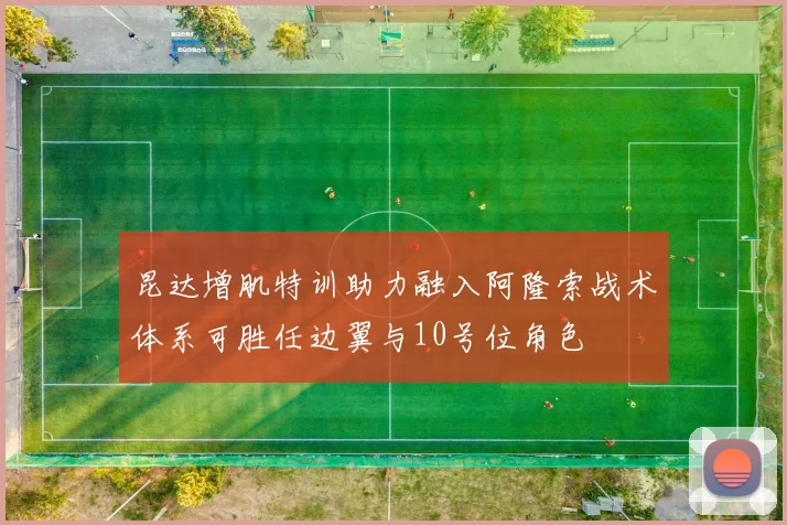 昆达增肌特训助力融入阿隆索战术体系可胜任边翼与10号位角色