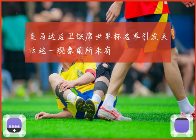 皇马边后卫缺席世界杯名单引发关注这一现象前所未有