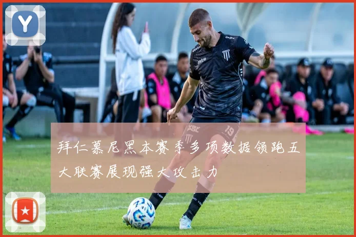 拜仁慕尼黑本赛季多项数据领跑五大联赛展现强大攻击力