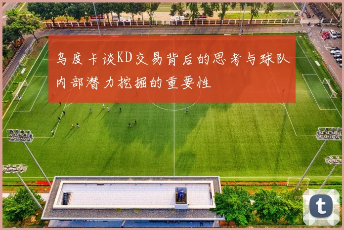 乌度卡谈KD交易背后的思考与球队内部潜力挖掘的重要性