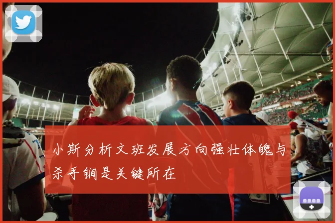 小斯分析文班发展方向强壮体魄与杀手锏是关键所在
