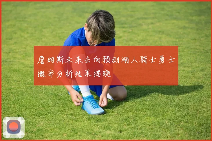 詹姆斯未来去向预测湖人骑士勇士概率分析结果揭晓