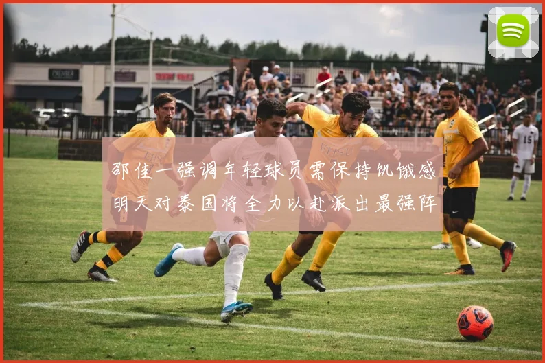邵佳一强调年轻球员需保持饥饿感明天对泰国将全力以赴派出最强阵容