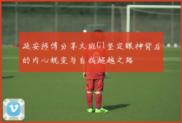 延安师傅分享文班G1坚定眼神背后的内心蜕变与自我超越之路