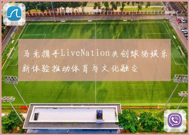 马竞携手LiveNation共创球场娱乐新体验推动体育与文化融合