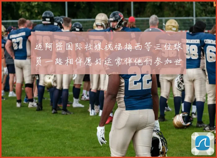 迈阿密国际社媒祝福梅西等三位球员一路相伴愿好运常伴他们参加世界杯