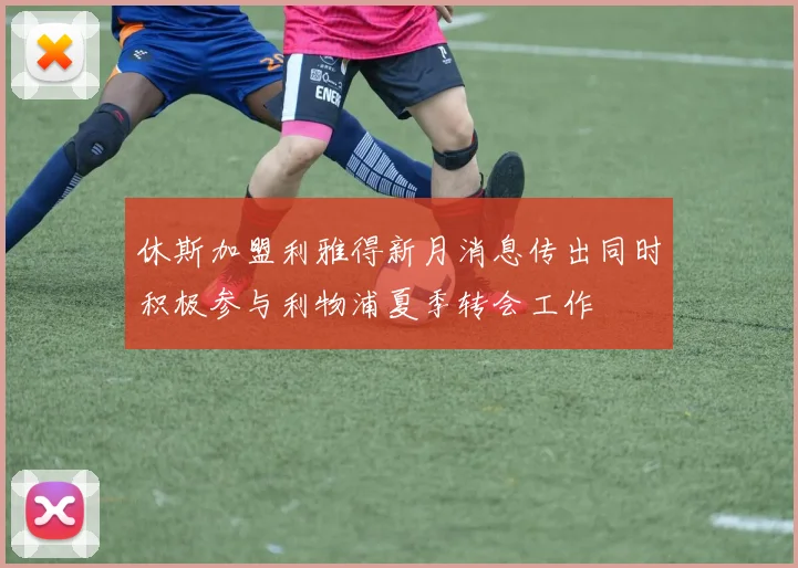 休斯加盟利雅得新月消息传出同时积极参与利物浦夏季转会工作