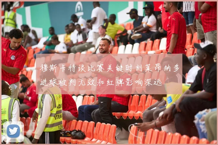 穆斯卡特谈比赛关键时刻莱昂纳多进球被判无效和红牌影响深远