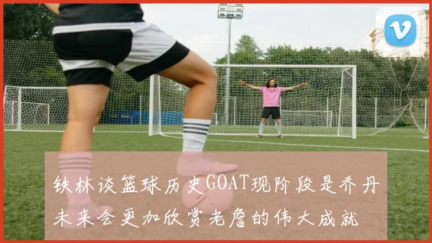 铁林谈篮球历史GOAT现阶段是乔丹未来会更加欣赏老詹的伟大成就