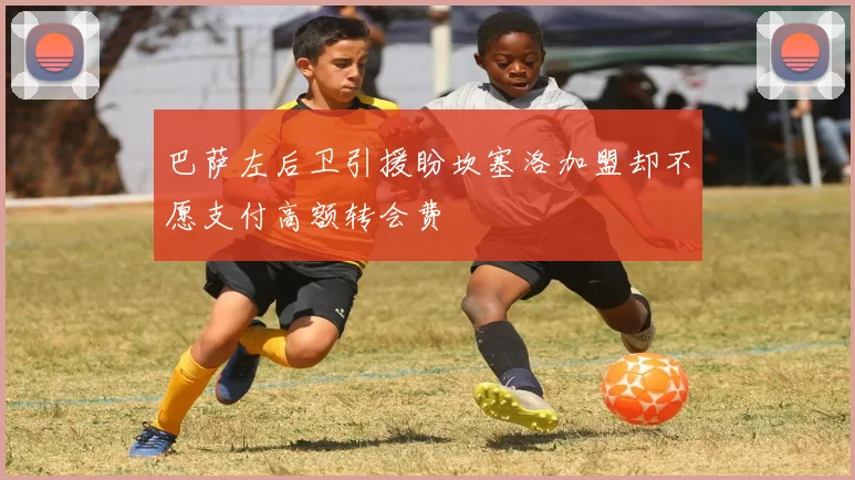 巴萨左后卫引援盼坎塞洛加盟却不愿支付高额转会费