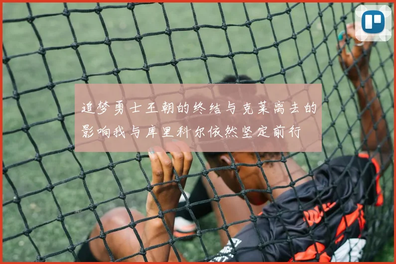 追梦勇士王朝的终结与克莱离去的影响我与库里科尔依然坚定前行