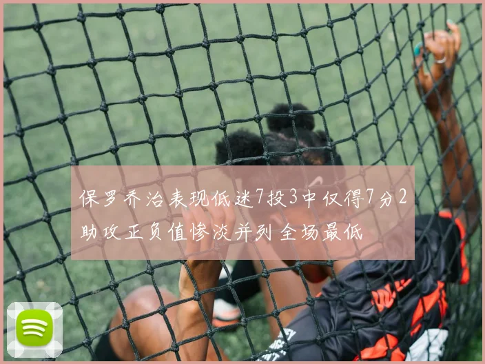 保罗乔治表现低迷7投3中仅得7分2助攻正负值惨淡并列全场最低